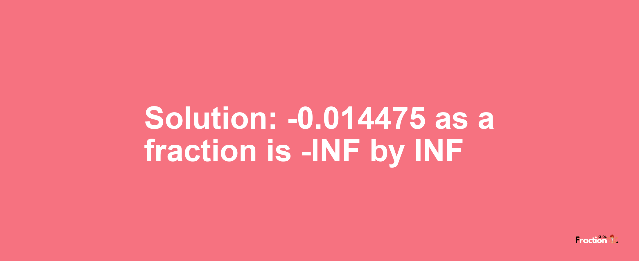 Solution:-0.014475 as a fraction is -INF/INF